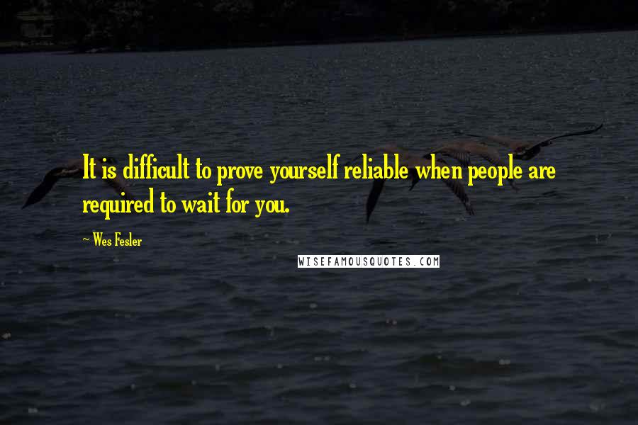 Wes Fesler quotes: It is difficult to prove yourself reliable when people are required to wait for you.