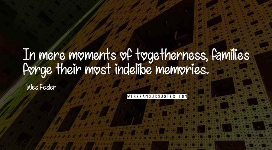 Wes Fesler quotes: In mere moments of togetherness, families forge their most indelibe memories.