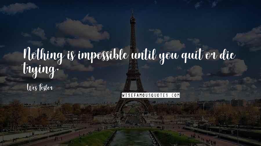 Wes Fesler quotes: Nothing is impossible until you quit or die trying.
