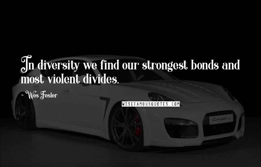Wes Fesler quotes: In diversity we find our strongest bonds and most violent divides.
