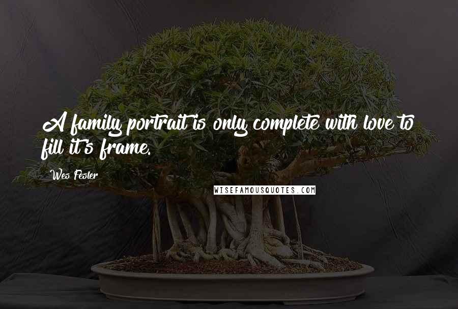Wes Fesler quotes: A family portrait is only complete with love to fill it's frame.
