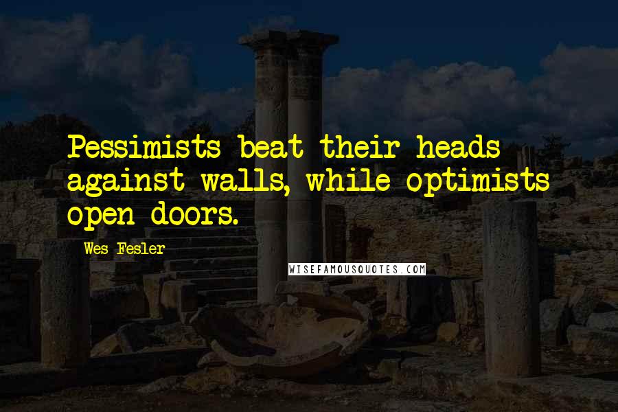 Wes Fesler quotes: Pessimists beat their heads against walls, while optimists open doors.