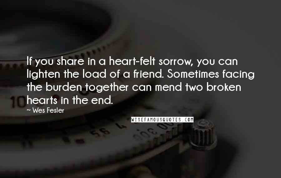 Wes Fesler quotes: If you share in a heart-felt sorrow, you can lighten the load of a friend. Sometimes facing the burden together can mend two broken hearts in the end. Wes Fesler quotes: If you share in a heart-felt sorrow, you can lighten the load of a friend. Sometimes facing the burden together can mend two broken hearts in the end.