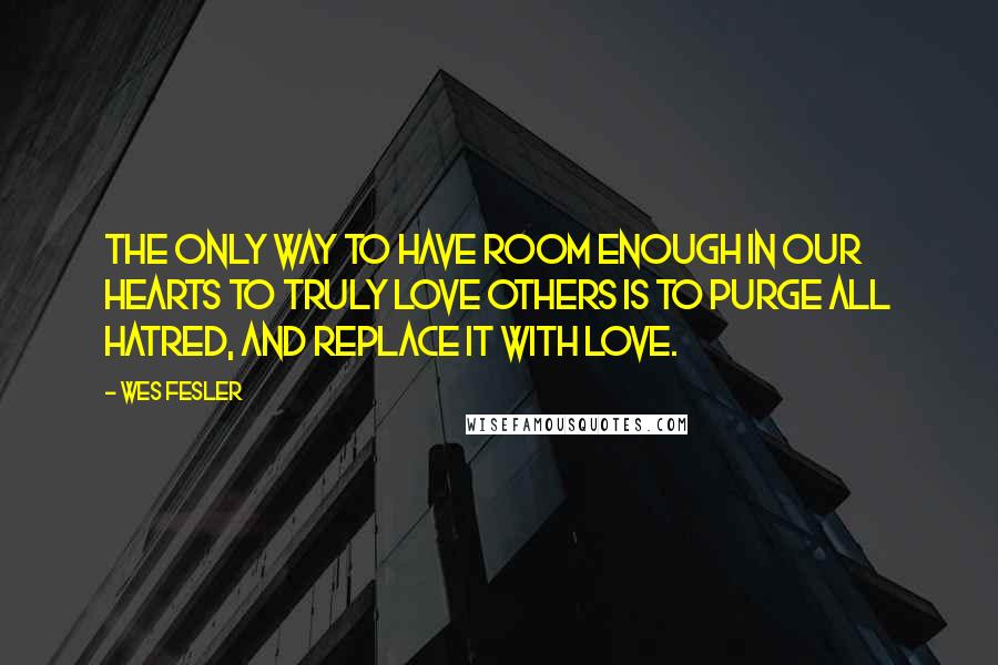 Wes Fesler quotes: The only way to have room enough in our hearts to truly love others is to purge all hatred, and replace it with love.