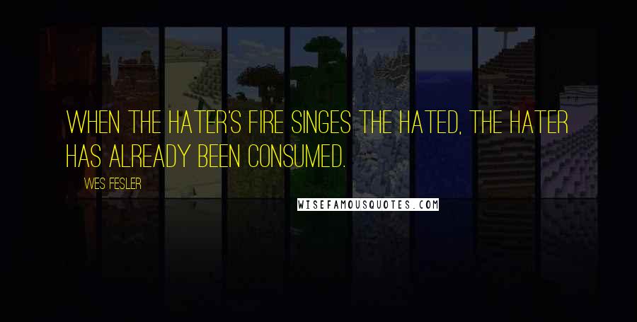 Wes Fesler quotes: When the hater's fire singes the hated, the hater has already been consumed.