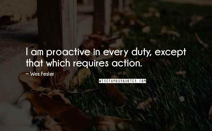 Wes Fesler quotes: I am proactive in every duty, except that which requires action.