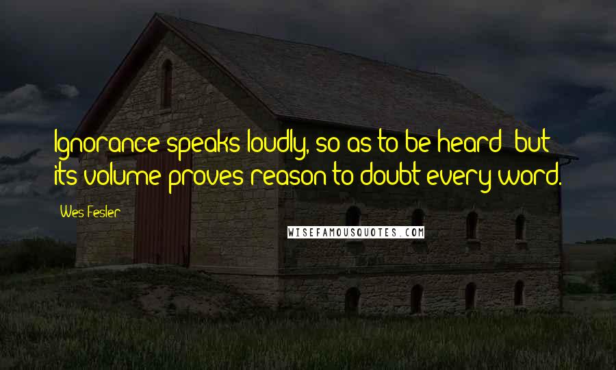 Wes Fesler quotes: Ignorance speaks loudly, so as to be heard; but its volume proves reason to doubt every word.