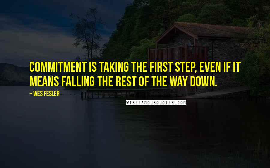 Wes Fesler quotes: Commitment is taking the first step, even if it means falling the rest of the way down.