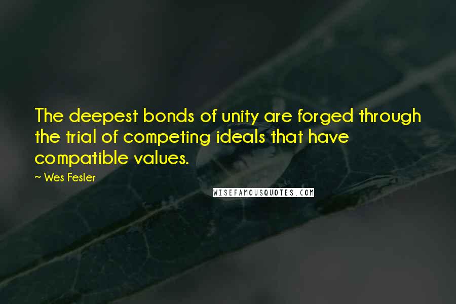 Wes Fesler quotes: The deepest bonds of unity are forged through the trial of competing ideals that have compatible values. Wes Fesler quotes: The deepest bonds of unity are forged through the trial of competing ideals that have compatible values.
