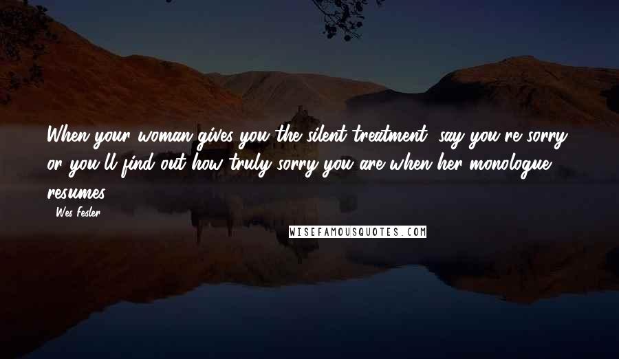 Wes Fesler quotes: When your woman gives you the silent treatment, say you're sorry, or you'll find out how truly sorry you are when her monologue resumes. Wes Fesler quotes: When your woman gives you the silent treatment, say you're sorry, or you'll find out how truly sorry you are when her monologue resumes.