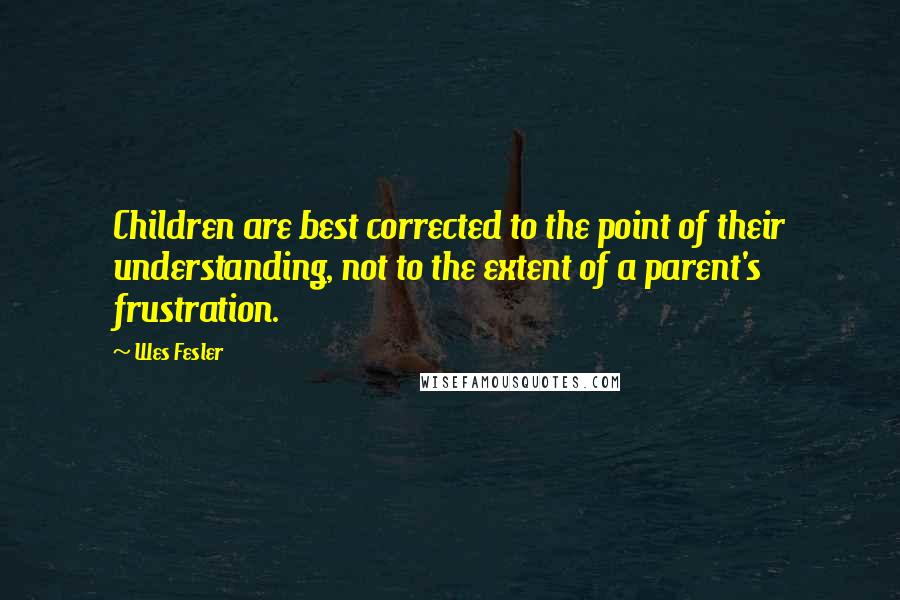 Wes Fesler quotes: Children are best corrected to the point of their understanding, not to the extent of a parent's frustration. Wes Fesler quotes: Children are best corrected to the point of their understanding, not to the extent of a parent's frustration.