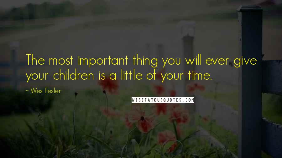 Wes Fesler quotes: The most important thing you will ever give your children is a little of your time.