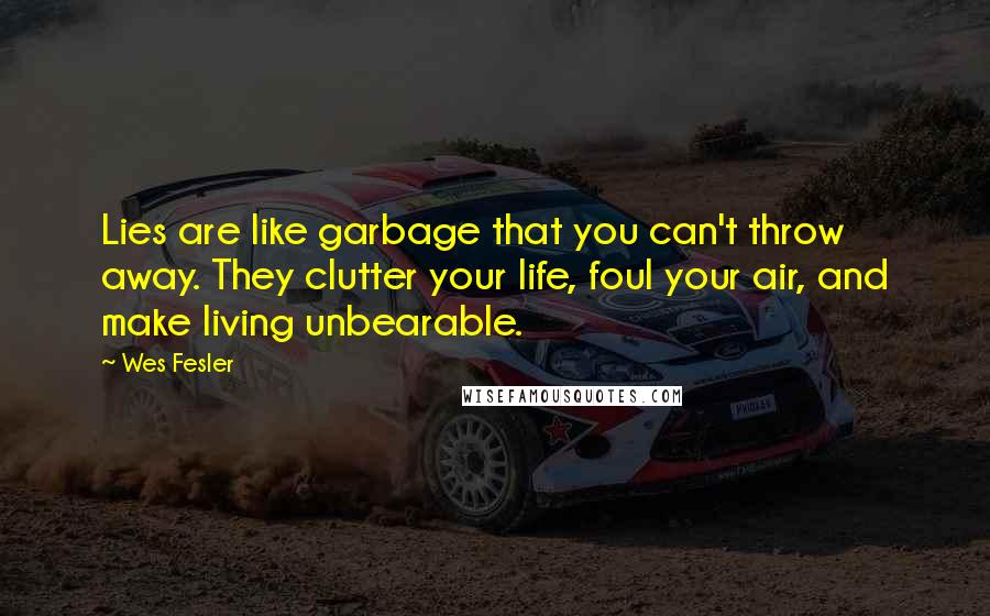 Wes Fesler quotes: Lies are like garbage that you can't throw away. They clutter your life, foul your air, and make living unbearable. Wes Fesler quotes: Lies are like garbage that you can't throw away. They clutter your life, foul your air, and make living unbearable.