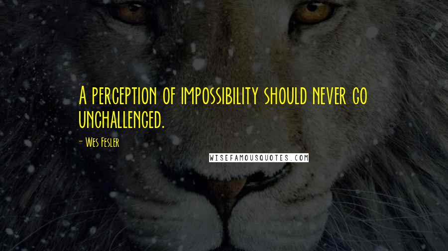 Wes Fesler quotes: A perception of impossibility should never go unchallenged.