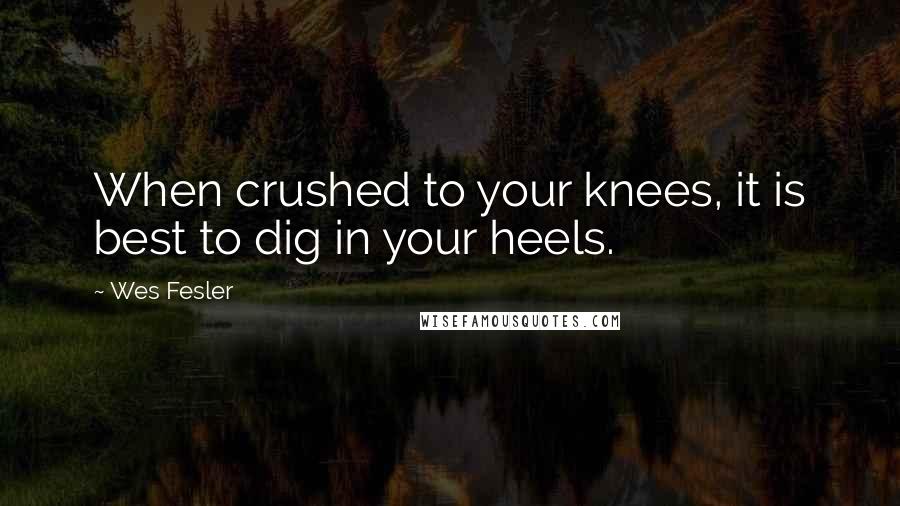 Wes Fesler quotes: When crushed to your knees, it is best to dig in your heels.