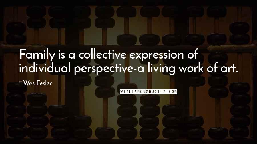 Wes Fesler quotes: Family is a collective expression of individual perspective-a living work of art.