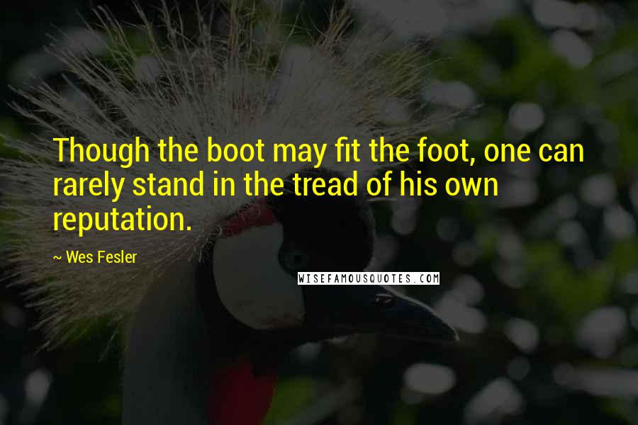 Wes Fesler quotes: Though the boot may fit the foot, one can rarely stand in the tread of his own reputation.