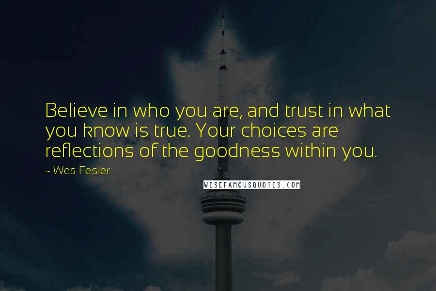 Wes Fesler quotes: Believe in who you are, and trust in what you know is true. Your choices are reflections of the goodness within you.