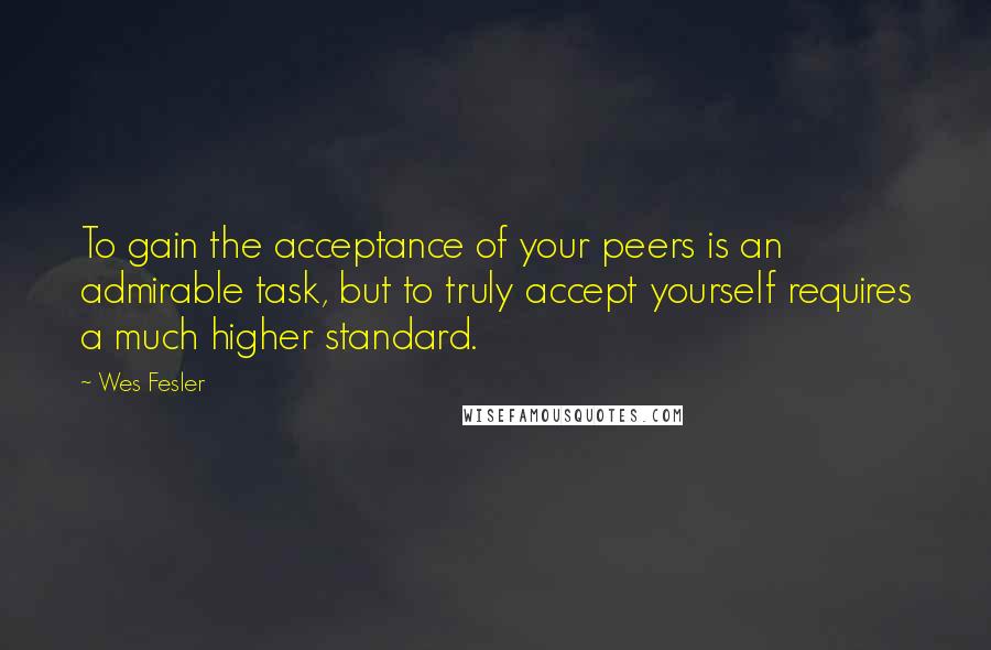 Wes Fesler quotes: To gain the acceptance of your peers is an admirable task, but to truly accept yourself requires a much higher standard. Wes Fesler quotes: To gain the acceptance of your peers is an admirable task, but to truly accept yourself requires a much higher standard.