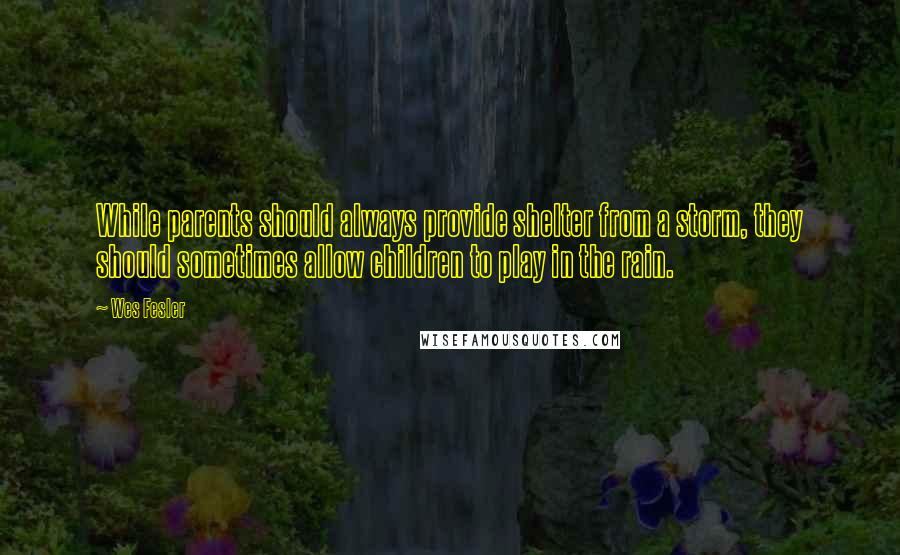 Wes Fesler quotes: While parents should always provide shelter from a storm, they should sometimes allow children to play in the rain.