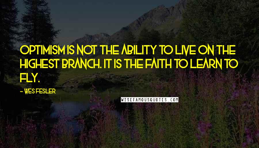 Wes Fesler quotes: Optimism is not the ability to live on the highest branch. It is the faith to learn to fly.