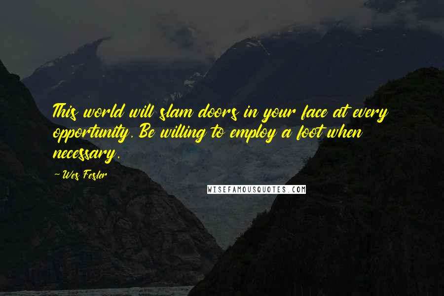 Wes Fesler quotes: This world will slam doors in your face at every opportunity. Be willing to employ a foot when necessary. Wes Fesler quotes: This world will slam doors in your face at every opportunity. Be willing to employ a foot when necessary.