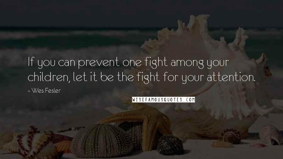 Wes Fesler quotes: If you can prevent one fight among your children, let it be the fight for your attention.