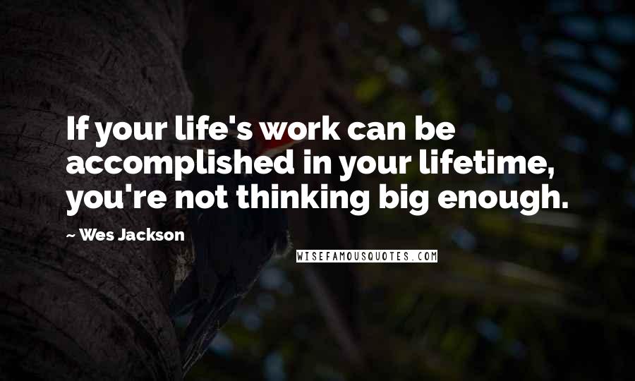 Wes Jackson quotes: If your life's work can be accomplished in your lifetime, you're not thinking big enough.