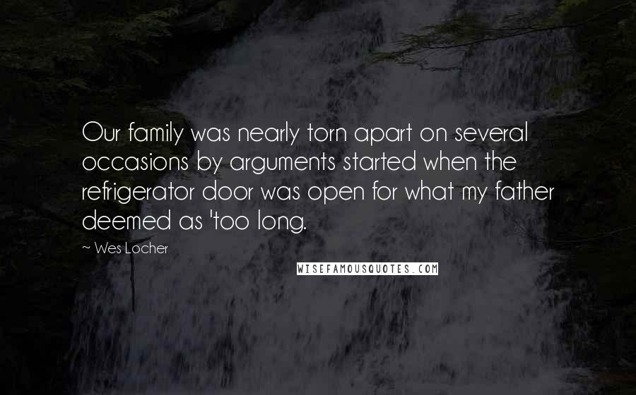 Wes Locher quotes: Our family was nearly torn apart on several occasions by arguments started when the refrigerator door was open for what my father deemed as 'too long.
