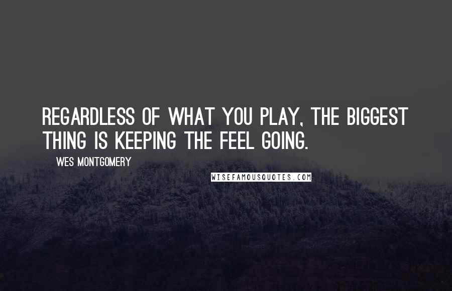 Wes Montgomery quotes: Regardless of what you play, the biggest thing is keeping the feel going.