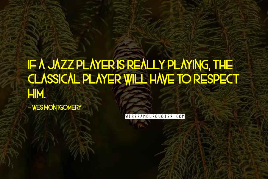 Wes Montgomery quotes: If a jazz player is really playing, the classical player will have to respect him. Wes Montgomery quotes: If a jazz player is really playing, the classical player will have to respect him.