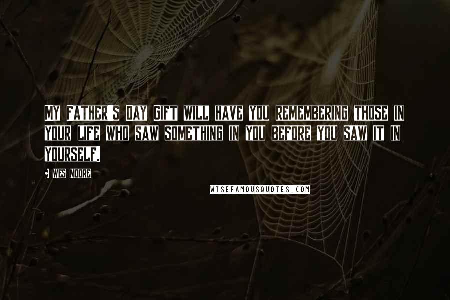 Wes Moore quotes: My Father's Day Gift will have you remembering those in your life who saw something in you before you saw it in yourself. Wes Moore quotes: My Father's Day Gift will have you remembering those in your life who saw something in you before you saw it in yourself.