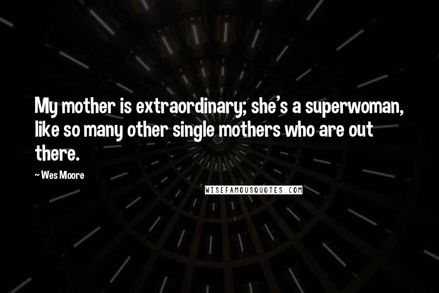 Wes Moore quotes: My mother is extraordinary; she's a superwoman, like so many other single mothers who are out there. Wes Moore quotes: My mother is extraordinary; she's a superwoman, like so many other single mothers who are out there.