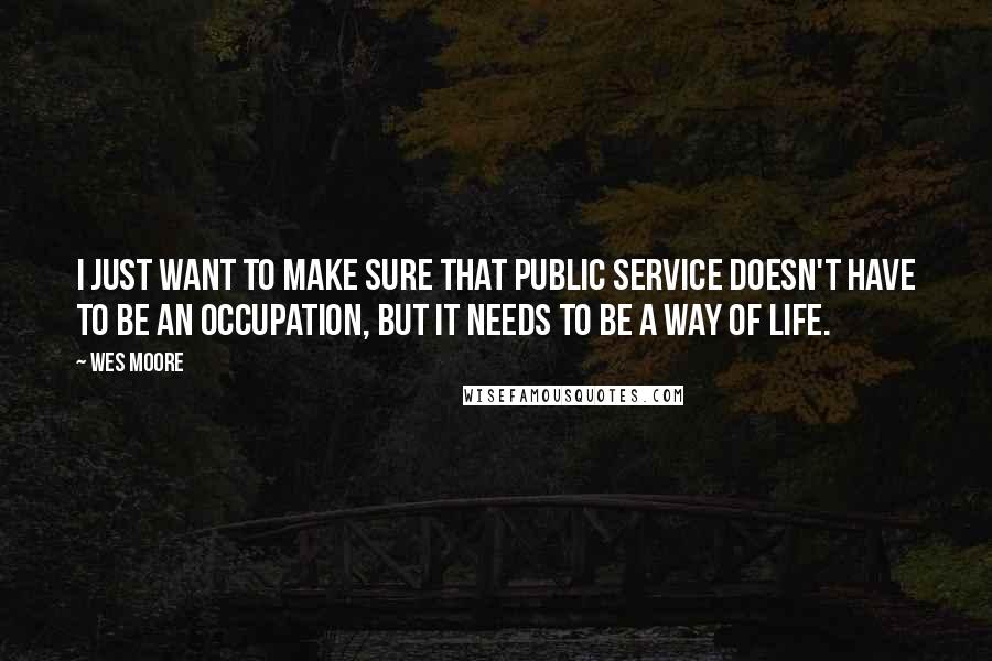Wes Moore quotes: I just want to make sure that public service doesn't have to be an occupation, but it needs to be a way of life. Wes Moore quotes: I just want to make sure that public service doesn't have to be an occupation, but it needs to be a way of life.