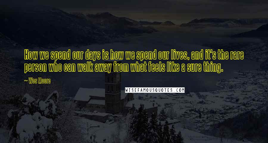 Wes Moore quotes: How we spend our days is how we spend our lives, and it's the rare person who can walk away from what feels like a sure thing. Wes Moore quotes: How we spend our days is how we spend our lives, and it's the rare person who can walk away from what feels like a sure thing.