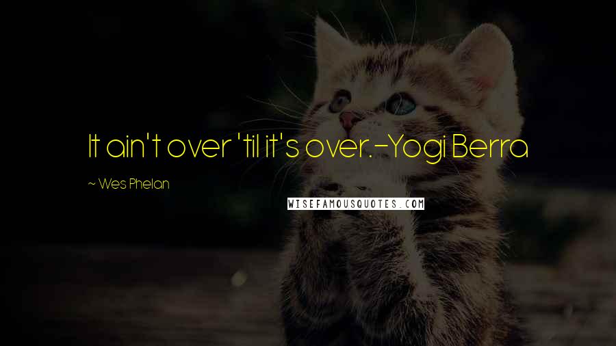 Wes Phelan quotes: It ain't over 'til it's over.-Yogi Berra Wes Phelan quotes: It ain't over 'til it's over.-Yogi Berra