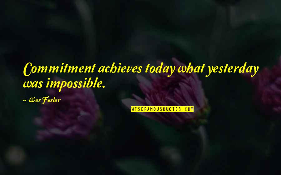 Wes Quotes By Wes Fesler: Commitment achieves today what yesterday was impossible.