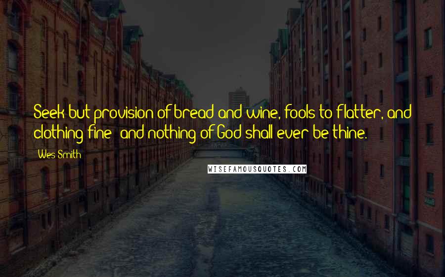 Wes Smith quotes: Seek but provision of bread and wine, fools to flatter, and clothing fine; and nothing of God shall ever be thine.