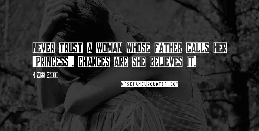 Wes Smith quotes: Never trust a woman whose father calls her 'Princess'. Chances are she believes it.