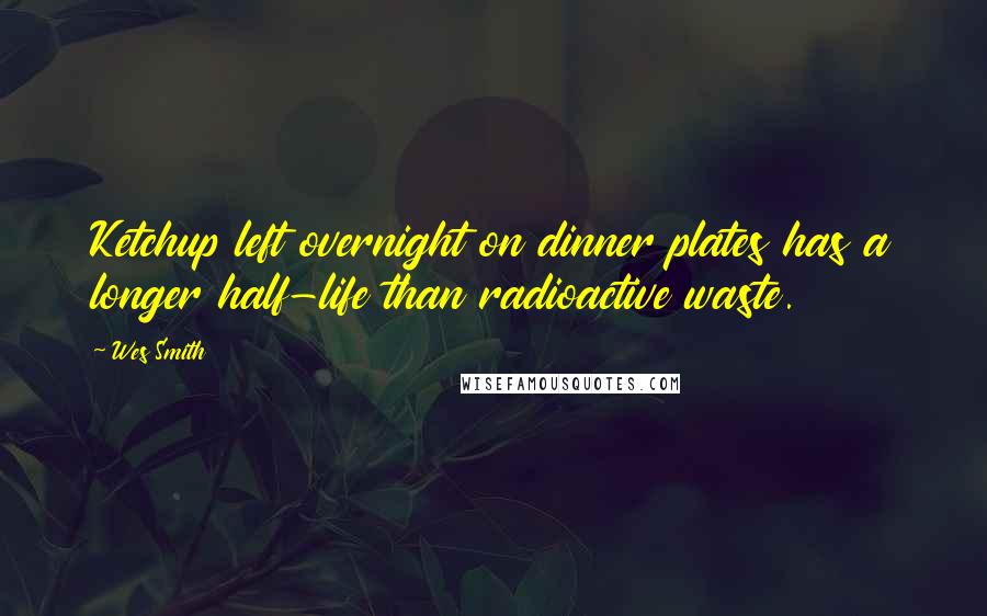 Wes Smith quotes: Ketchup left overnight on dinner plates has a longer half-life than radioactive waste.