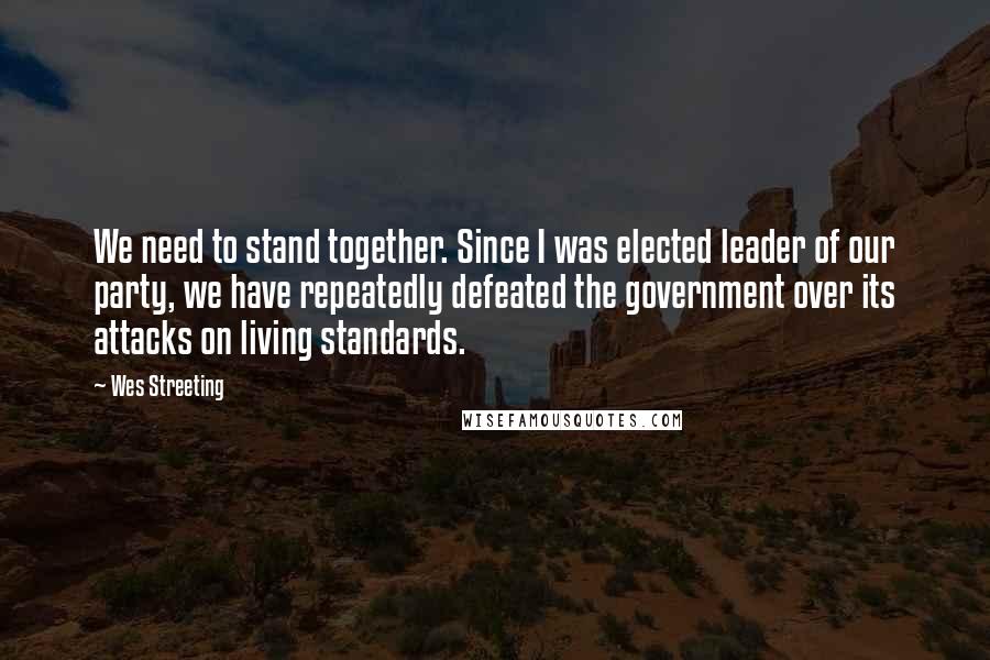 Wes Streeting quotes: We need to stand together. Since I was elected leader of our party, we have repeatedly defeated the government over its attacks on living standards. Wes Streeting quotes: We need to stand together. Since I was elected leader of our party, we have repeatedly defeated the government over its attacks on living standards.