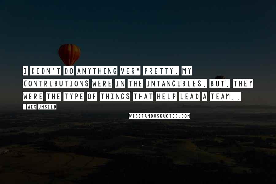 Wes Unseld quotes: I didn't do anything very pretty. My contributions were in the intangibles. But, they were the type of things that help lead a team..