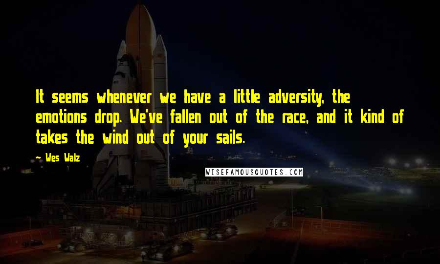 Wes Walz quotes: It seems whenever we have a little adversity, the emotions drop. We've fallen out of the race, and it kind of takes the wind out of your sails.