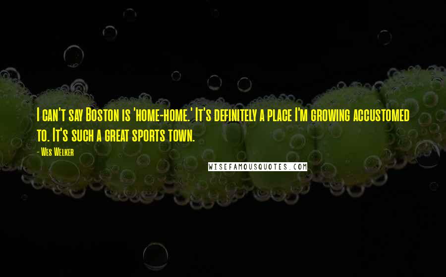 Wes Welker quotes: I can't say Boston is 'home-home.' It's definitely a place I'm growing accustomed to. It's such a great sports town.