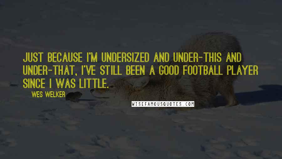 Wes Welker quotes: Just because I'm undersized and under-this and under-that, I've still been a good football player since I was little. Wes Welker quotes: Just because I'm undersized and under-this and under-that, I've still been a good football player since I was little.