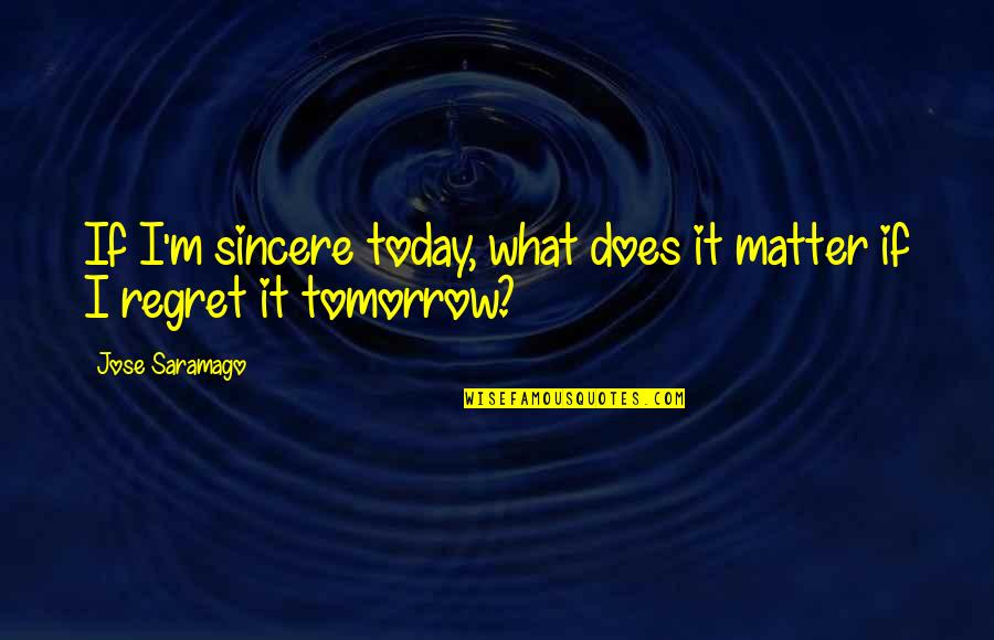 Wesenberg Builders Quotes By Jose Saramago: If I'm sincere today, what does it matter
