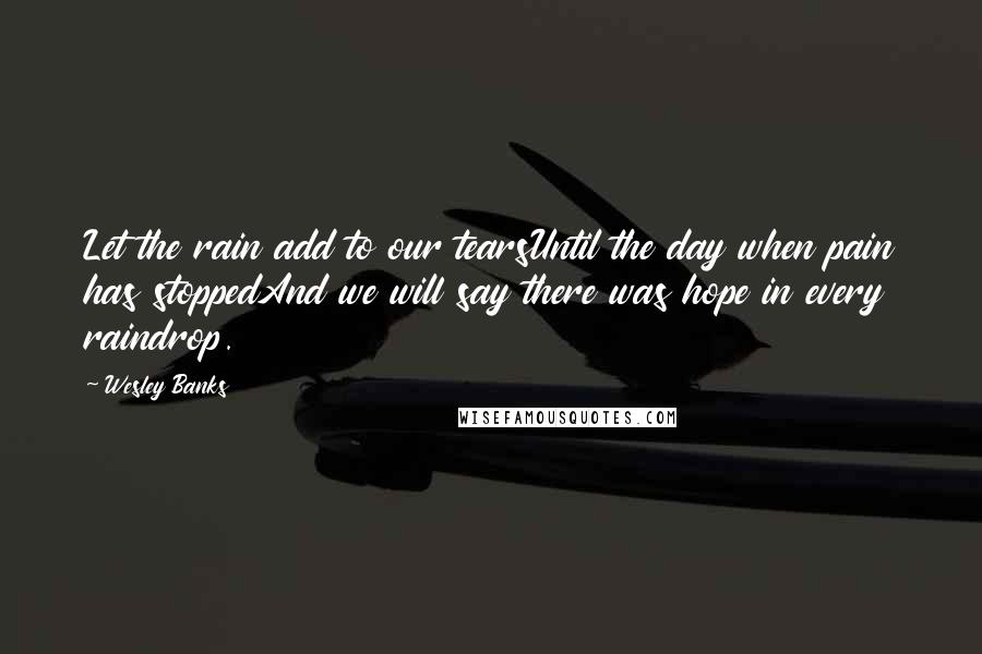 Wesley Banks quotes: Let the rain add to our tearsUntil the day when pain has stoppedAnd we will say there was hope in every raindrop.