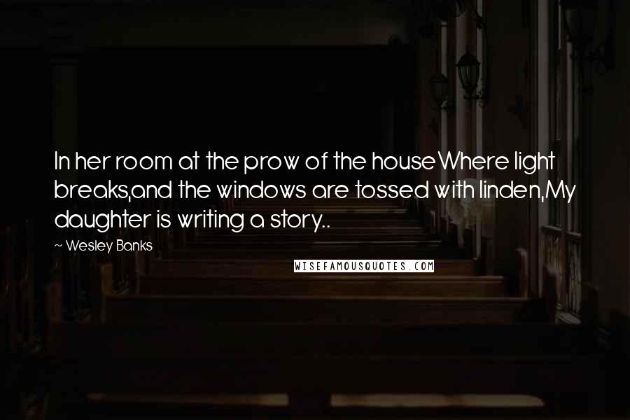 Wesley Banks quotes: In her room at the prow of the houseWhere light breaks,and the windows are tossed with linden,My daughter is writing a story..