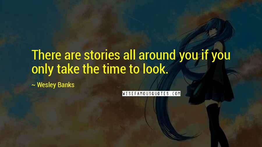 Wesley Banks quotes: There are stories all around you if you only take the time to look. Wesley Banks quotes: There are stories all around you if you only take the time to look.