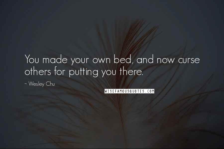 Wesley Chu quotes: You made your own bed, and now curse others for putting you there.